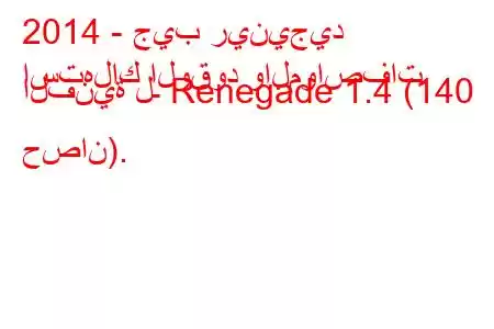 2014 - جيب رينيجيد
استهلاك الوقود والمواصفات الفنية لـ Renegade 1.4 (140 حصان).