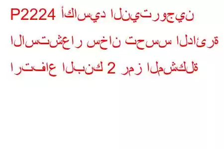 P2224 أكاسيد النيتروجين الاستشعار سخان تحسس الدائرة ارتفاع البنك 2 رمز المشكلة