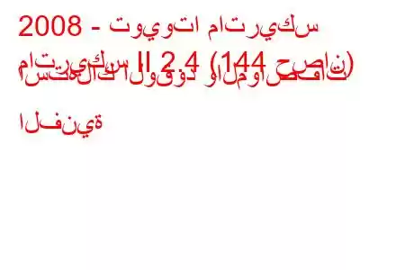 2008 - تويوتا ماتريكس
ماتريكس II 2.4 (144 حصان) استهلاك الوقود والمواصفات الفنية