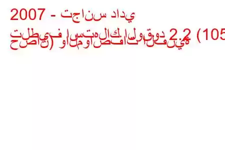 2007 - تجانس دادي
تلطيف استهلاك الوقود 2.2 (105 حصان) والمواصفات الفنية