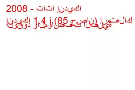 2008 - تاتا إنديكا
إنديكا 1.4 i (85 حصان) استهلاك الوقود والمواصفات الفنية