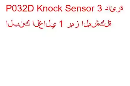 P032D Knock Sensor 3 دائرة البنك العالي 1 رمز المشكلة