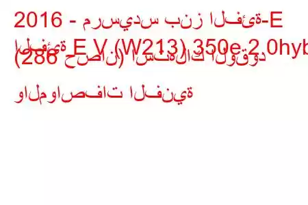 2016 - مرسيدس بنز الفئة-E
الفئة E V (W213) 350e 2.0hyb (286 حصان) استهلاك الوقود والمواصفات الفنية