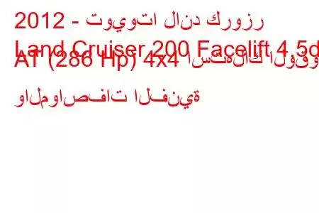 2012 - تويوتا لاند كروزر
Land Cruiser 200 Facelift 4.5d AT (286 Hp) 4x4 استهلاك الوقود والمواصفات الفنية