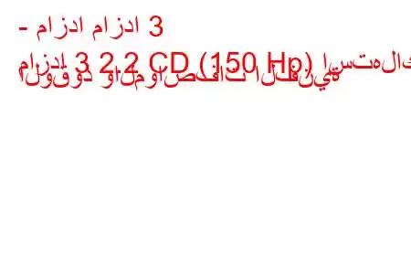 - مازدا مازدا 3
مازدا 3 2.2 CD (150 Hp) استهلاك الوقود والمواصفات الفنية