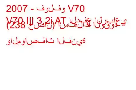 2007 - فولفو V70
V70 III 3.2i AT الدفع الرباعي (238 حصان) استهلاك الوقود والمواصفات الفنية