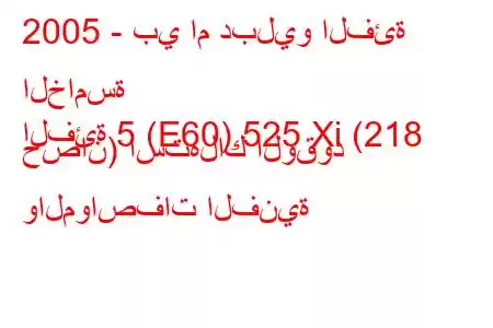 2005 - بي ام دبليو الفئة الخامسة
الفئة 5 (E60) 525 Xi (218 حصان) استهلاك الوقود والمواصفات الفنية