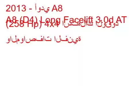 2013 - أودي A8
A8 (D4) Long Facelift 3.0d AT (258 Hp) 4x4 استهلاك الوقود والمواصفات الفنية