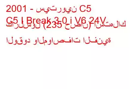 2001 - سيتروين C5
C5 I Break 3.0 i V6 24V كارلسون (235 حصان) استهلاك الوقود والمواصفات الفنية