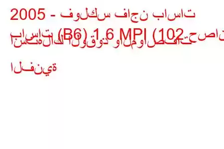 2005 - فولكس فاجن باسات
باسات (B6) 1.6 MPI (102 حصان) استهلاك الوقود والمواصفات الفنية