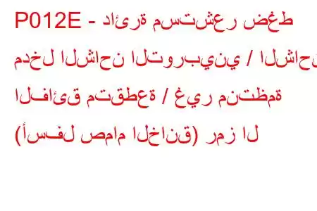 P012E - دائرة مستشعر ضغط مدخل الشاحن التوربيني / الشاحن الفائق متقطعة / غير منتظمة (أسفل صمام الخانق) رمز ال