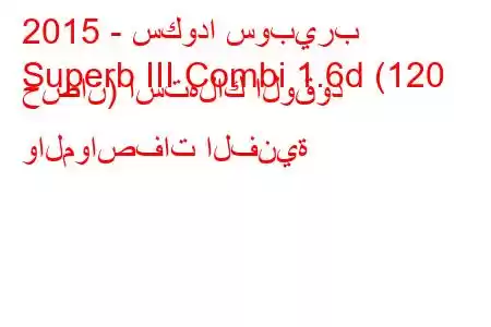 2015 - سكودا سوبيرب
Superb III Combi 1.6d (120 حصان) استهلاك الوقود والمواصفات الفنية