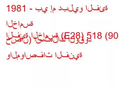 1981 - بي إم دبليو الفئة الخامسة
الفئة الخامسة (E28) 518 (90 حصان) استهلاك الوقود والمواصفات الفنية