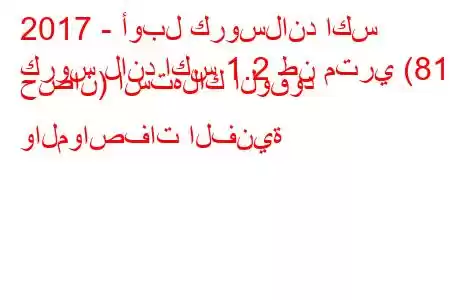 2017 - أوبل كروسلاند اكس
كروس لاند اكس 1.2 طن متري (81 حصان) استهلاك الوقود والمواصفات الفنية