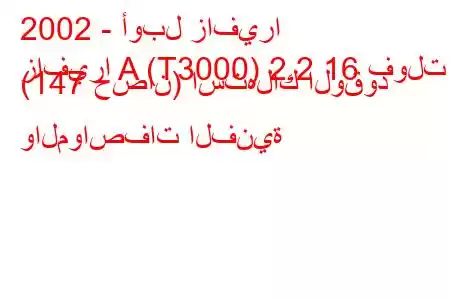 2002 - أوبل زافيرا
زافيرا A (T3000) 2.2 16 فولت (147 حصان) استهلاك الوقود والمواصفات الفنية