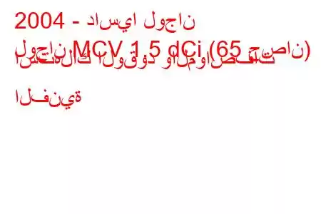 2004 - داسيا لوجان
لوجان MCV 1.5 dCi (65 حصان) استهلاك الوقود والمواصفات الفنية