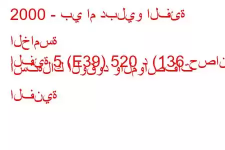 2000 - بي ام دبليو الفئة الخامسة
الفئة 5 (E39) 520 د (136 حصان) استهلاك الوقود والمواصفات الفنية