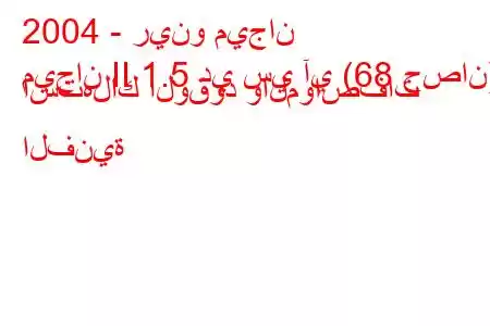 2004 - رينو ميجان
ميجان II 1.5 دي سي آي (68 حصان) استهلاك الوقود والمواصفات الفنية