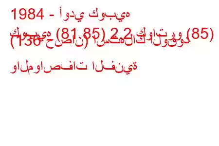 1984 - أودي كوبيه
كوبيه (81.85) 2.2 كواترو (85) (136 حصان) استهلاك الوقود والمواصفات الفنية