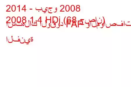 2014 - بيجو 2008
2008 1.4 HDi (68 حصان) استهلاك الوقود FAP والمواصفات الفنية