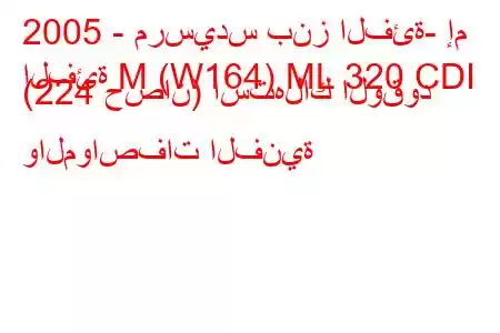 2005 - مرسيدس بنز الفئة- إم
الفئة M (W164) ML 320 CDI (224 حصان) استهلاك الوقود والمواصفات الفنية