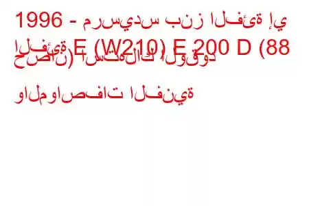 1996 - مرسيدس بنز الفئة إي
الفئة E (W210) E 200 D (88 حصان) استهلاك الوقود والمواصفات الفنية