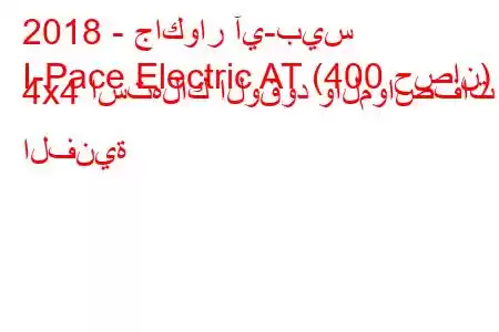 2018 - جاكوار آي-بيس
I-Pace Electric AT (400 حصان) 4x4 استهلاك الوقود والمواصفات الفنية