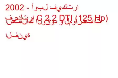 2002 - أوبل فيكترا
فيكترا C 2.2 DTI (125 Hp) استهلاك الوقود والمواصفات الفنية