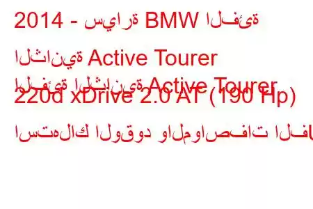 2014 - سيارة BMW الفئة الثانية Active Tourer
الفئة الثانية Active Tourer 220d xDrive 2.0 AT (190 Hp) استهلاك الوقود والمواصفات الف