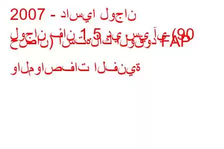 2007 - داسيا لوجان
لوجان فان 1.5 دي سي آي (90 حصان) استهلاك الوقود FAP والمواصفات الفنية