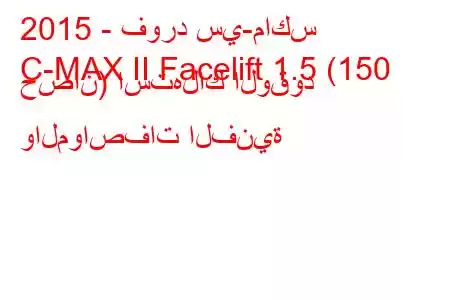 2015 - فورد سي-ماكس
C-MAX II Facelift 1.5 (150 حصان) استهلاك الوقود والمواصفات الفنية