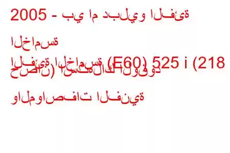 2005 - بي ام دبليو الفئة الخامسة
الفئة الخامسة (E60) 525 i (218 حصان) استهلاك الوقود والمواصفات الفنية