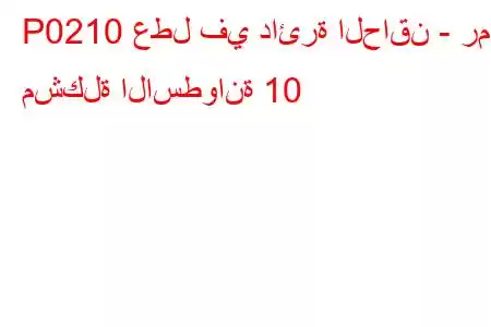 P0210 عطل في دائرة الحاقن - رمز مشكلة الاسطوانة 10