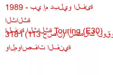 1989 - بي إم دبليو الفئة الثالثة
الفئة الثالثة Touring (E30) 318 i (113 حصان) استهلاك الوقود والمواصفات الفنية