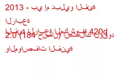 2013 - بي إم دبليو الفئة الرابعة
الفئة الرابعة المكشوفة 420d 2.0 (184 حصان) استهلاك الوقود والمواصفات الفنية