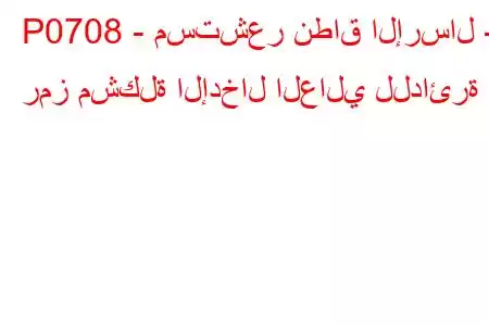 P0708 - مستشعر نطاق الإرسال - رمز مشكلة الإدخال العالي للدائرة