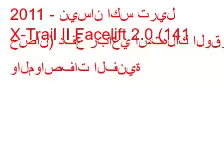 2011 - نيسان اكس تريل
X-Trail II Facelift 2.0 (141 حصان) دفع رباعي استهلاك الوقود والمواصفات الفنية