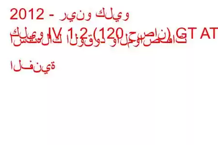 2012 - رينو كليو
كليو IV 1.2 (120 حصان) GT AT استهلاك الوقود والمواصفات الفنية