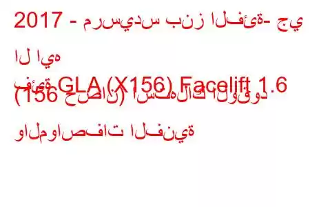 2017 - مرسيدس بنز الفئة- جي ال ايه
فئة GLA (X156) Facelift 1.6 (156 حصان) استهلاك الوقود والمواصفات الفنية