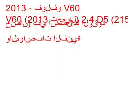 2013 - فولفو V60
V60 (2013 تجميل) 2.4 D5 (215 حصان) في استهلاك الوقود والمواصفات الفنية