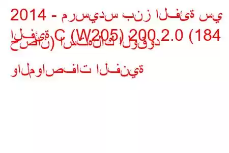 2014 - مرسيدس بنز الفئة سي
الفئة C (W205) 200 2.0 (184 حصان) استهلاك الوقود والمواصفات الفنية