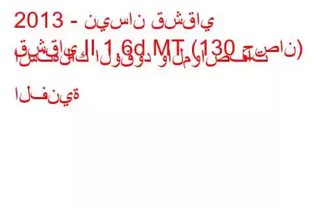 2013 - نيسان قشقاي
قشقاي II 1.6d MT (130 حصان) استهلاك الوقود والمواصفات الفنية