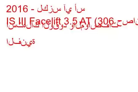 2016 - لكزس آي أس
IS III Facelift 3.5 AT (306 حصان) استهلاك الوقود والمواصفات الفنية