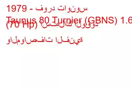 1979 - فورد تاونوس
Taunus 80 Turnier (GBNS) 1.6 (70 Hp) استهلاك الوقود والمواصفات الفنية