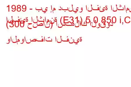 1989 - بي إم دبليو الفئة الثامنة
الفئة الثامنة (E31) 5.0 850 i,Ci (300 حصان) استهلاك الوقود والمواصفات الفنية