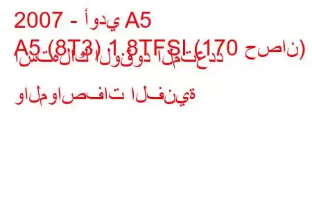 2007 - أودي A5
A5 (8T3) 1.8TFSI (170 حصان) استهلاك الوقود المتعدد والمواصفات الفنية