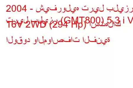 2004 - شيفروليه تريل بليزر
تريل بليزر (GMT800) 5.3 i V8 16V 2WD (294 Hp) استهلاك الوقود والمواصفات الفنية