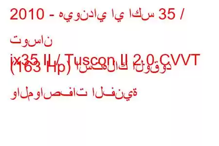 2010 - هيونداي اي اكس 35 / توسان
ix35 II / Tuscon II 2.0 CVVT (163 Hp) استهلاك الوقود والمواصفات الفنية