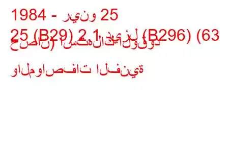 1984 - رينو 25
25 (B29) 2.1 ديزل (B296) (63 حصان) استهلاك الوقود والمواصفات الفنية