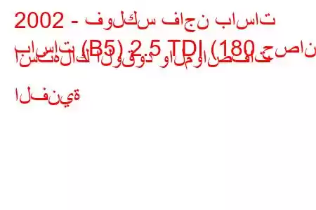 2002 - فولكس فاجن باسات
باسات (B5) 2.5 TDI (180 حصان) استهلاك الوقود والمواصفات الفنية